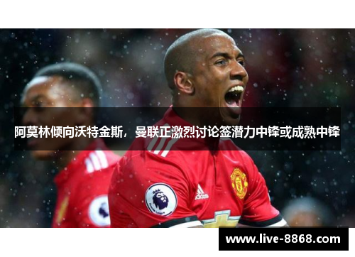 阿莫林倾向沃特金斯，曼联正激烈讨论签潜力中锋或成熟中锋